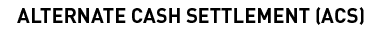 ALTERNATE CASH SETTLEMENT (ACS)