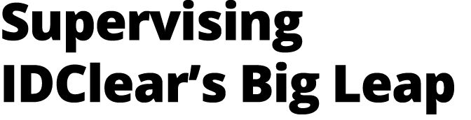 Supervising IDClear’s Big Leap