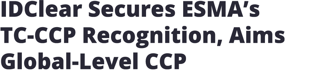 IDClear Secures ESMA’s TC CCP Recognition, Aims Global Level CCP