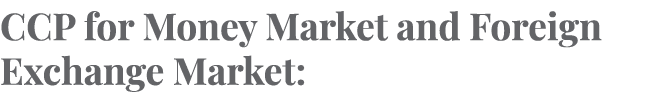 CCP for Money Market and Foreign Exchange Market: