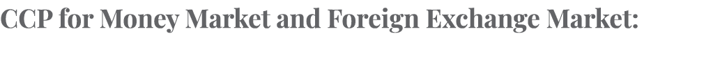 CCP for Money Market and Foreign Exchange Market: