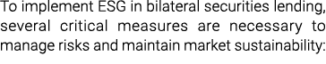 To implement ESG in bilateral securities lending, several critical measures are necessary to manage risks and maintai...