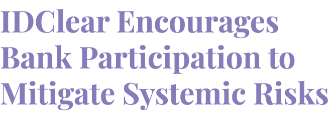 IDClear Encourages Bank Participation to Mitigate Systemic Risks