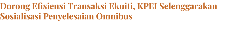 Dorong Efisiensi Transaksi Ekuiti, KPEI Selenggarakan Sosialisasi Penyelesaian Omnibus