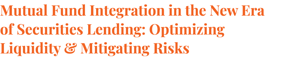 Mutual Fund Integration in the New Era of Securities Lending: Optimizing Liquidity & Mitigating Risks