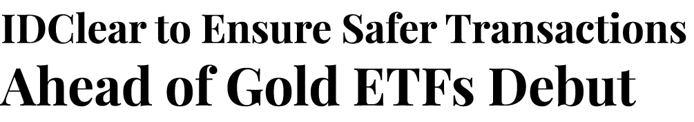 IDClear to Ensure Safer Transactions Ahead of Gold ETFs Debut