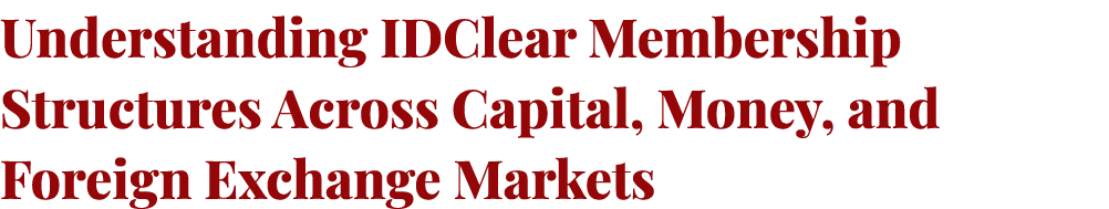 Understanding IDClear Membership Structures Across Capital, Money, and Foreign Exchange Markets