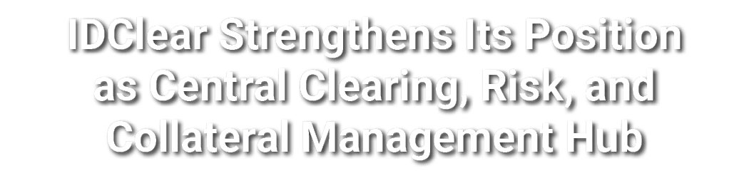 IDClear Strengthens Its Position as Central Clearing, Risk, and Collateral Management Hub