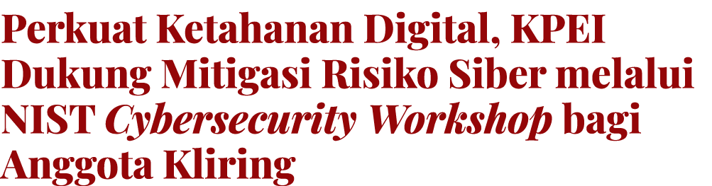 Perkuat Ketahanan Digital, KPEI Dukung Mitigasi Risiko Siber melalui NIST Cybersecurity Workshop bagi Anggota Kliring